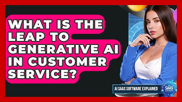 What Is The Leap To Generative AI In Customer Service? - AI SaaS Software Explained