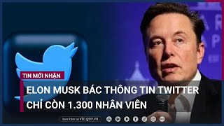 Elon Musk bác thông tin Twitter chỉ còn 1.300 nhân viên đang làm việc | VTC Now