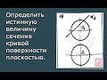 Определить истинную величину сечения кривой поверхности плоскостью