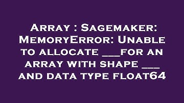 Array : Sagemaker: MemoryError: Unable to allocate ___for an array with shape ___ and data type floa