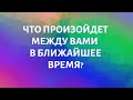 ЧТО ПРОИЗОЙДЕТ МЕЖДУ ВАМИ В БЛИЖАЙШЕЕ ВРЕМЯ?