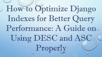 How to Optimize Django Indexes for Better Query Performance: A Guide on Using DESC and ASC Properly