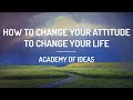How to Change Your Attitude to Change Your Life