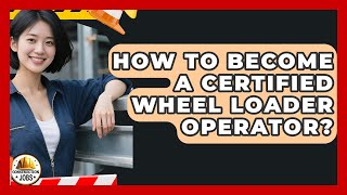 How To Become A Certified Wheel Loader Operator? - Construction Jobs