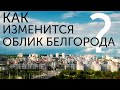 КАК ИЗМЕНИТСЯ ОБЛИК БЕЛГОРОДА?