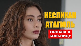 Неслихан Атагюль попала в больницу