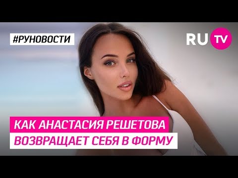 Как Анастасия Решетова возвращает себя в форму