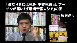 「裏切り者には死を」不審死続出、プーチンが築いた「粛清帝国ロシア」の闇　by榊淳司
