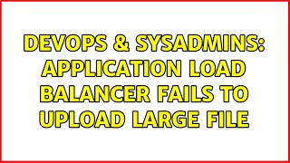 DevOps & SysAdmins: application load balancer fails to upload large file