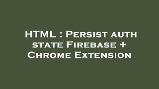 HTML : Persist auth state Firebase + Chrome Extension