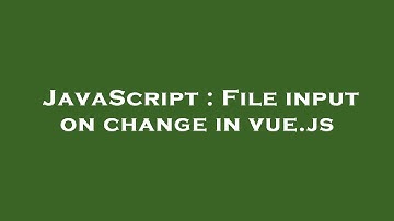 JavaScript : File input on change in vue.js
