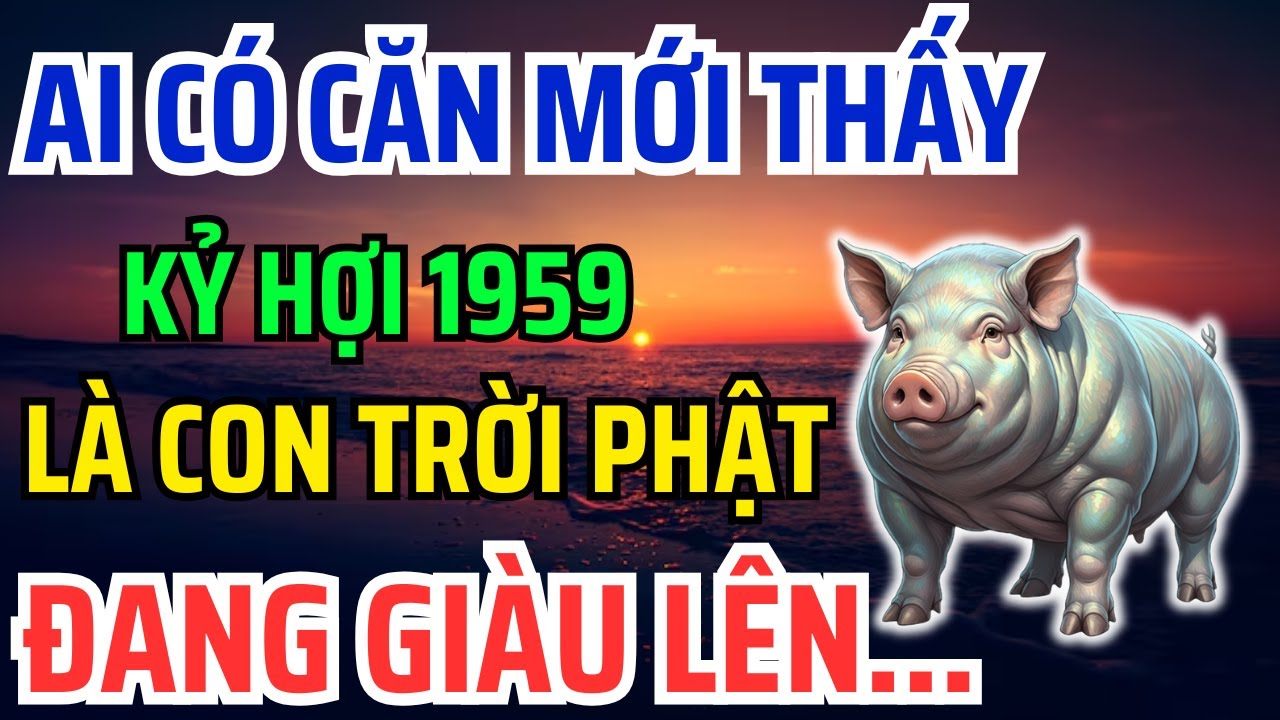 Kỷ Hợi 1959 Có CĂN LÀNH - PHÚC DÀY - MỆNH LỚN Mới có 8 Dấu Hiệu Này, Không Biết là Hối cả đời !