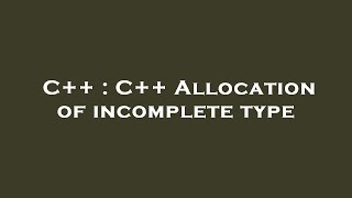 C++ : C++ Allocation of incomplete type