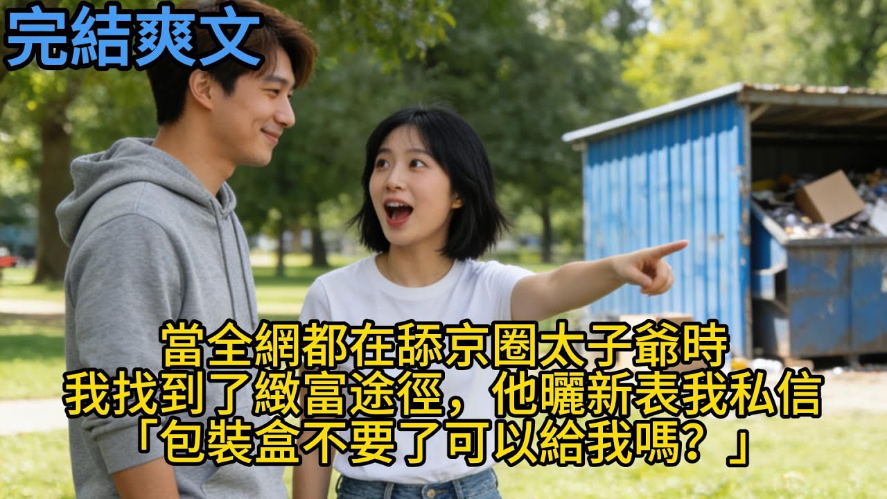 【完結】當全網都在舔京圈太子爺時，我找到了緻富途徑，他曬新表我私信「包裝盒不要了可以給我嗎？」#一口气看完 #小说 #故事 #有声小说 #熱門小說 #情感 #暢銷小說 #情感故事 #幸福人生