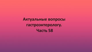 Актуальные вопросы гастроэнтерологу. Часть 58