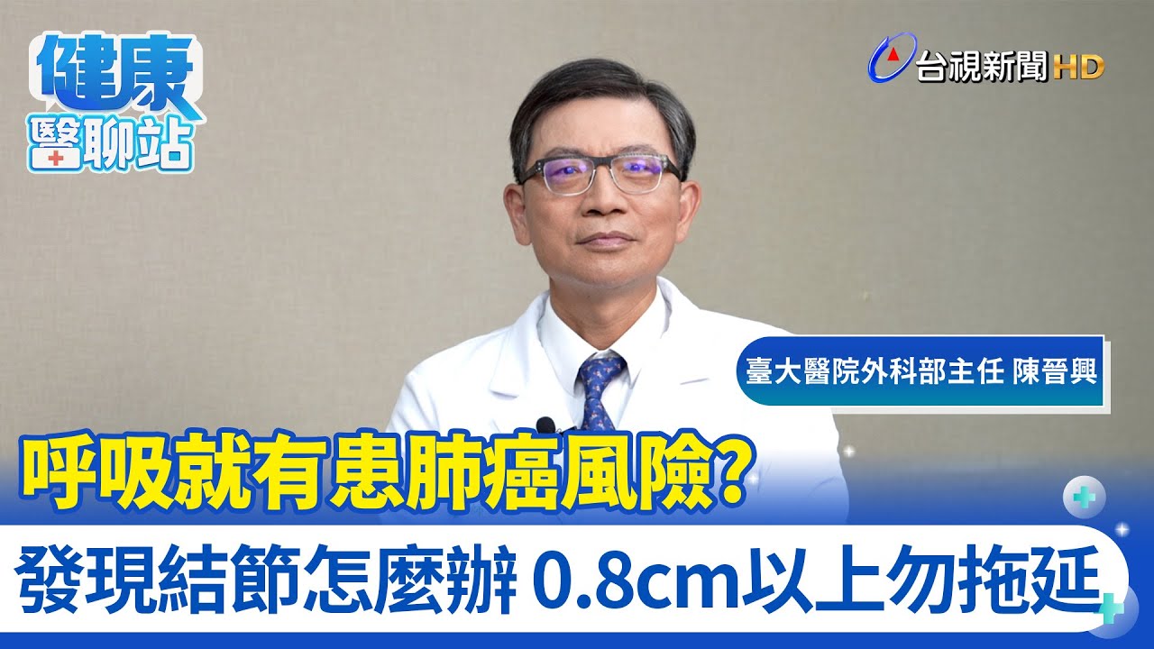 呼吸就有患肺癌風險？發現結節怎麼辦 0.8cm以上勿拖延｜臺大醫院外科部主任 陳晉興｜健康醫聊站