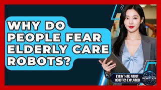 Why Do People Fear Elderly Care Robots? - Everything About Robotics Explained
