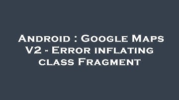 Android : Google Maps V2 - Error inflating class Fragment