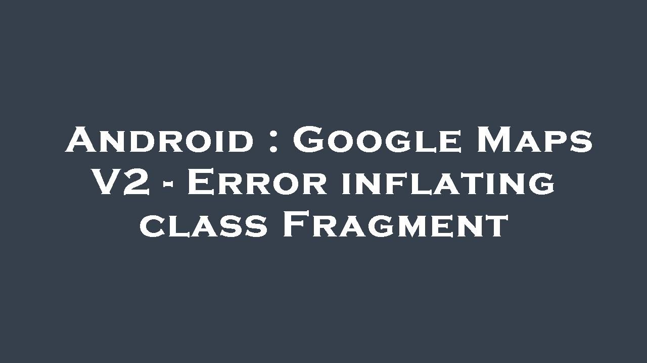 Android : Google Maps V2 - Error inflating class Fragment