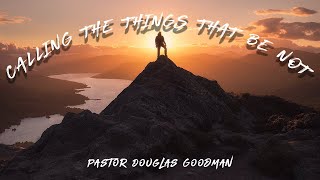 Call the things that be not - Pastor Douglas Goodman