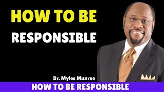 HOW TO BE RESPONSIBLE. DR MYLES MUNROE