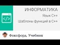 Информатика. Язык С++: Шаблоны функций в С++. Центр онлайн-обучения «Фоксфорд»