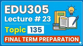 EDU305 Lecture 23 Topic 135 Final Term Preparation Updated Lectures #VU Masters