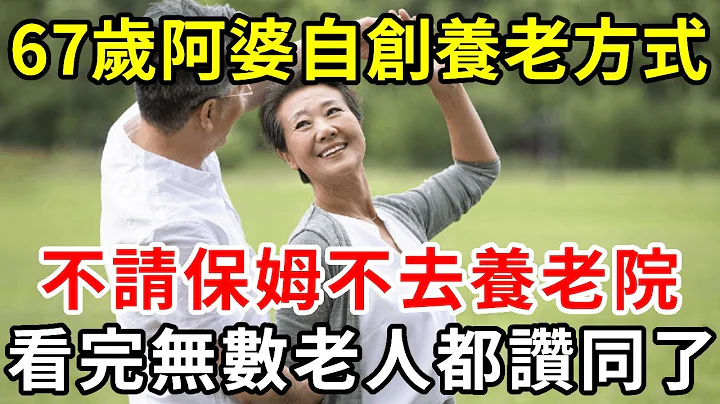 67岁阿婆不愿去养老院，也不想请保姆，自创新型养老模式，不受气还少花钱，无数退休老人后悔没早知道【中老年讲堂】 - 天天要闻