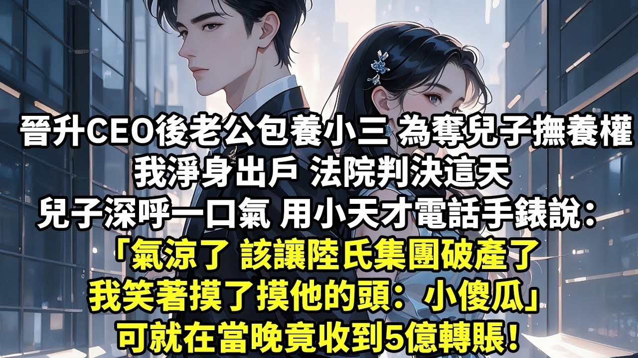 晉升CEO後老公包養了小三 為奪兒子撫養權我淨身出戶 法院判決這天 兒子深呼一口氣 用小天才電話手錶說：天氣涼了 該讓陸氏集團破產了 我笑著摸了摸他的頭：小傻瓜 可就在當晚竟 收到5億轉賬！【