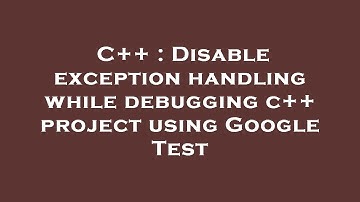 C++ : Disable exception handling while debugging c++ project using Google Test