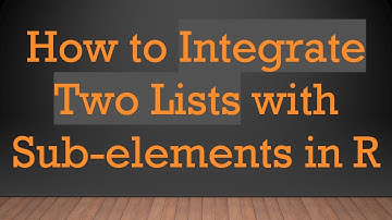 How to Integrate Two Lists with Sub-elements in R