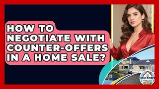 How To Negotiate With Counter-Offers In A Home Sale? - Home Buyers and Sellers Guide