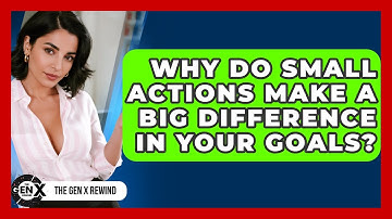 Why Do Small Actions Make A Big Difference In Your Goals? - The Gen X Rewind