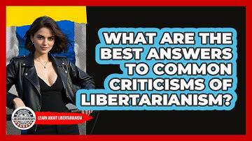 What Are The Best Answers To Common Criticisms Of Libertarianism? - Learn About Libertarianism