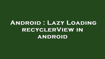 Android : Lazy Loading recyclerView in android