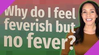 Why do I feel feverish but no fever?