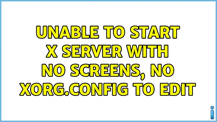 Unable to start X Server with no screens, no xorg.config to edit (2 Solutions!!)