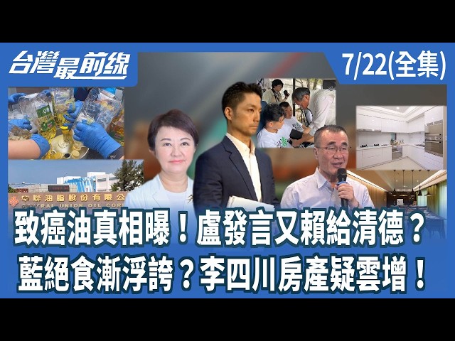 致癌油真相曝！盧發言又賴給清德？ 藍絕食漸浮誇？李四川房產疑雲增！【台灣最前線】2026.07.22(全集)