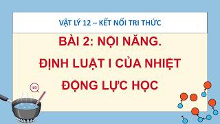 VẬT LÝ 12 KẾT NỐI TRI THỨC - BÀI 2 : NỘI NĂNG - ĐỊNH LUẬT I CỦA NHIỆT ĐỘNG LỰC HỌC