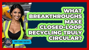 What Breakthroughs Make Closed-loop Recycling Truly Circular? - How It Comes Together