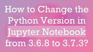 How to Change the Python Version in Jupyter Notebook from 3.6.8 to 3.7.3