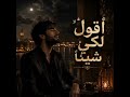 اقول لكي شيئا 