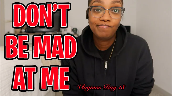 DON'T BE MAD AT ME  - DAY 18 VLOGMAS