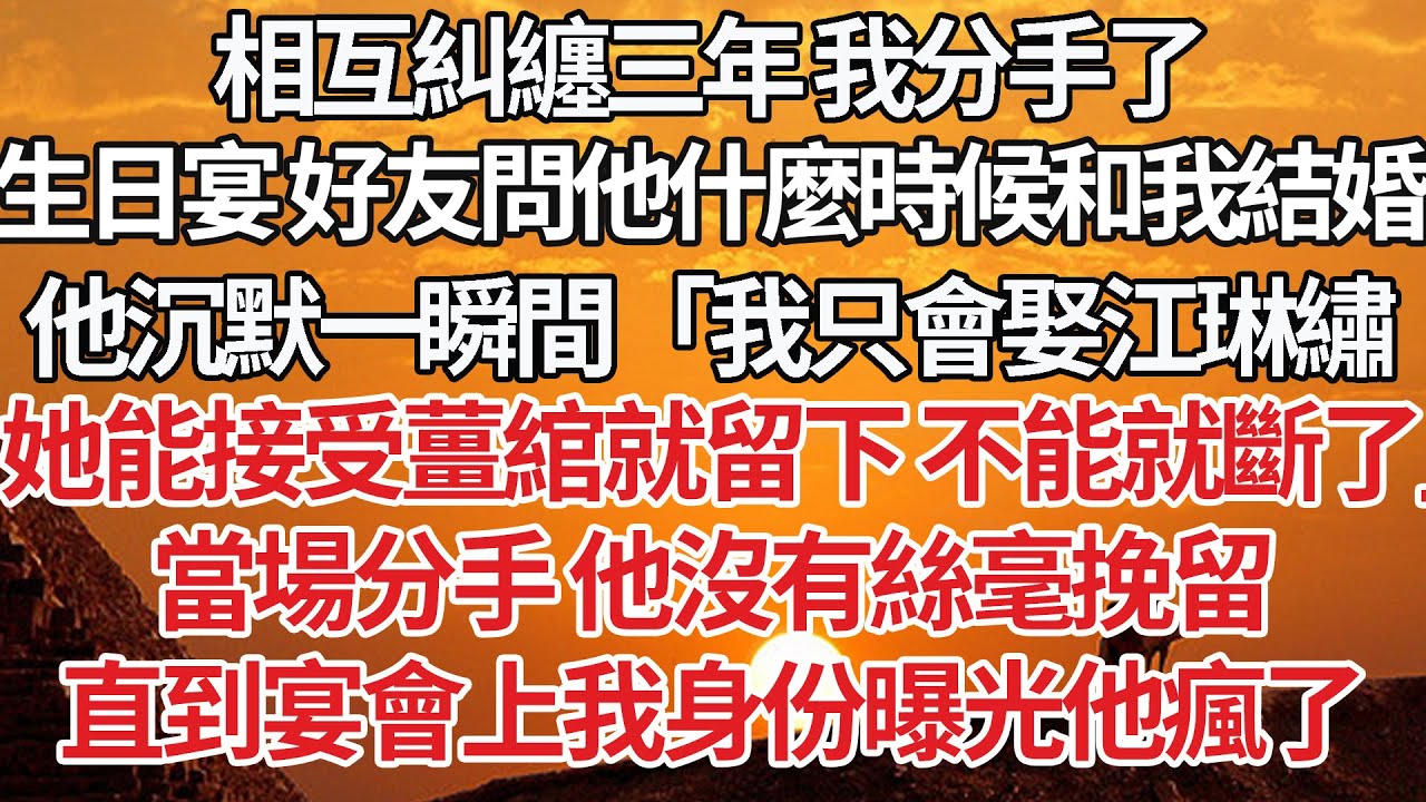 【完結】相互糾纏三年 我分手了，生日宴好友問他什麼時候和我結婚，他沉默一瞬間「我只會娶江琳繡，她能接受薑綰就留下不能就斷了」當場分手 他沒有絲毫挽留，直到宴會上我身份曝光他瘋了#豪门 #感情 #婚姻