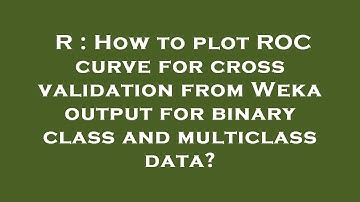 R : How to plot ROC curve for cross validation from Weka output for binary class and multiclass data