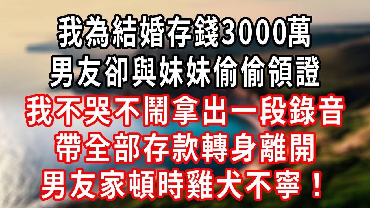我為結婚存錢3000萬，男友卻與妹妹偷偷領證，我不哭不鬧拿出一段錄音，帶全部存款轉身離開，男友家頓時雞犬不寧！#情感故事 #生活經驗 #老年生活 #為人處世 #心聲新語