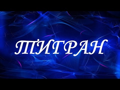 Значение имени Тигран. Мужские имена и их значения