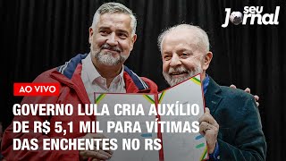 Governo Lula cria auxílio de R$ 5,1 mil para famílias vítimas das enchentes no RS | SJ 15.05