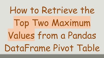How to Retrieve the Top Two Maximum Values from a Pandas DataFrame Pivot Table