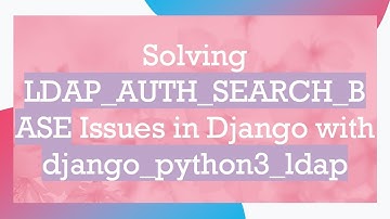 Solving LDAP_AUTH_SEARCH_BASE Issues in Django with django_python3_ldap